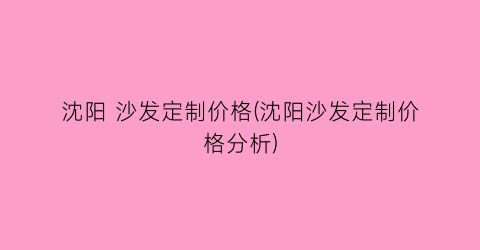 沈阳 沙发定制价格(沈阳沙发定制价格分析)